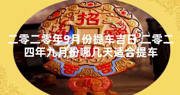 二零二零年9月份提车吉日 二零二四年九月份哪几天适合提车